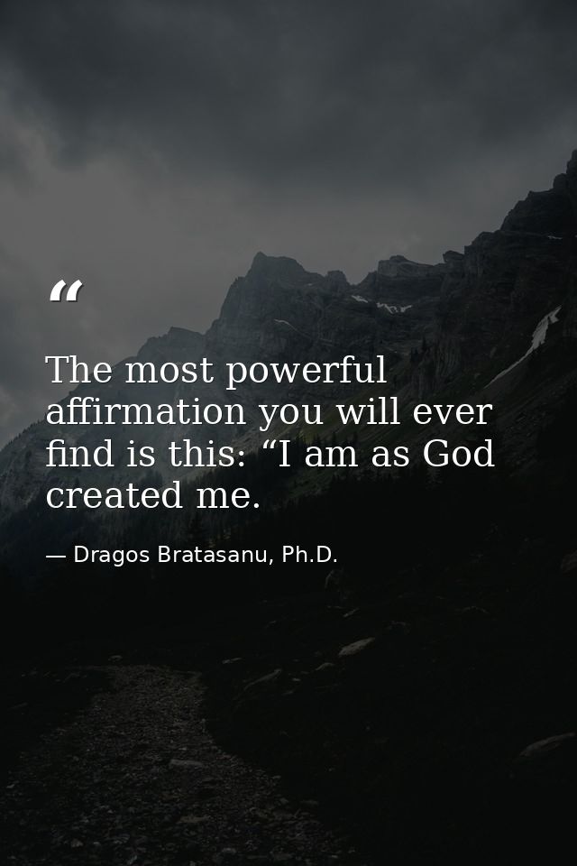 The most powerful affirmation you will ever find is this: “I am as God created me. — Dragos Bratasanu, Ph.D.