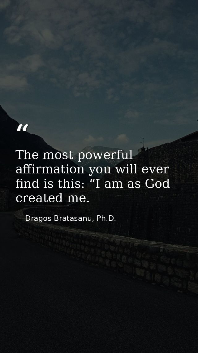 The most powerful affirmation you will ever find is this: “I am as God created me. — Dragos Bratasanu, Ph.D.