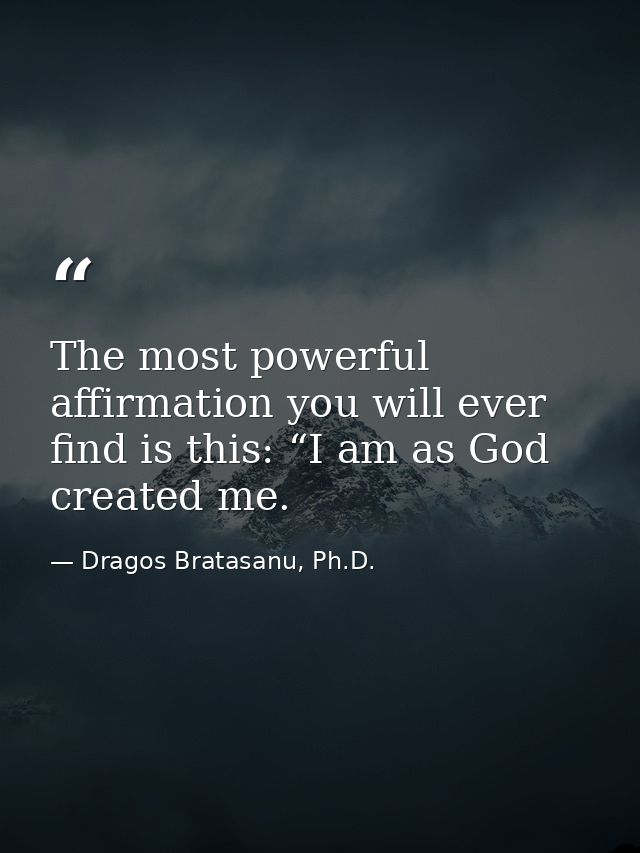 The most powerful affirmation you will ever find is this: “I am as God created me. — Dragos Bratasanu, Ph.D.