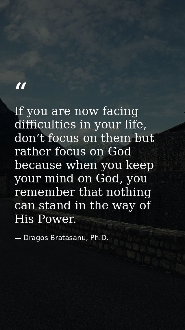 If you are now facing difficulties in your life, don’t focus on them but rather focus on God because when you keep your  — Dragos Bratasanu, Ph.D.