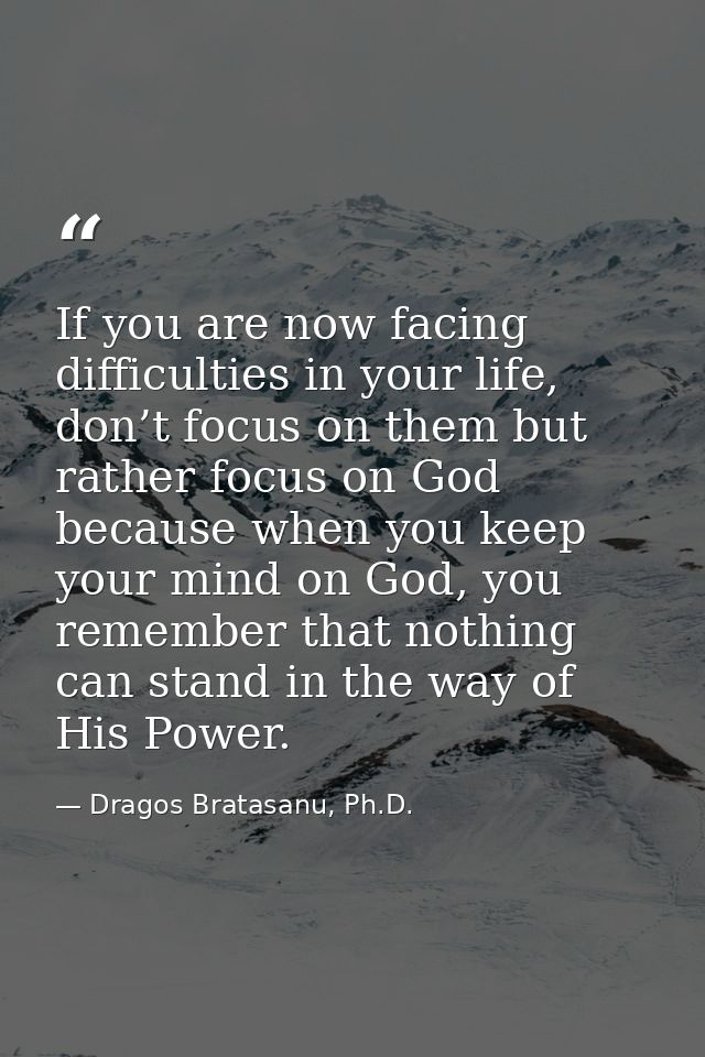 If you are now facing difficulties in your life, don’t focus on them but rather focus on God because when you keep your  — Dragos Bratasanu, Ph.D.