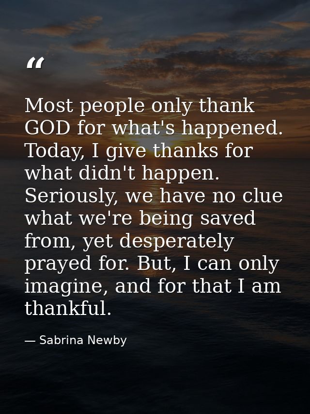 Most people only thank GOD for what's happened. Today, I give thanks for what didn't happen. Seriously, we have no clue  — Sabrina Newby