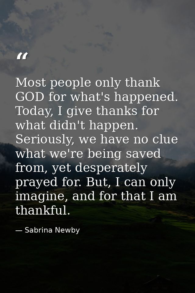 Most people only thank GOD for what's happened. Today, I give thanks for what didn't happen. Seriously, we have no clue  — Sabrina Newby