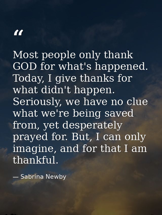 Most people only thank GOD for what's happened. Today, I give thanks for what didn't happen. Seriously, we have no clue  — Sabrina Newby