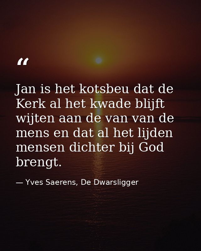 Jan is het kotsbeu dat de Kerk al het kwade blijft wijten aan de van van de mens en dat al het lijden mensen dichter bij — Yves Saerens, De Dwarsligger