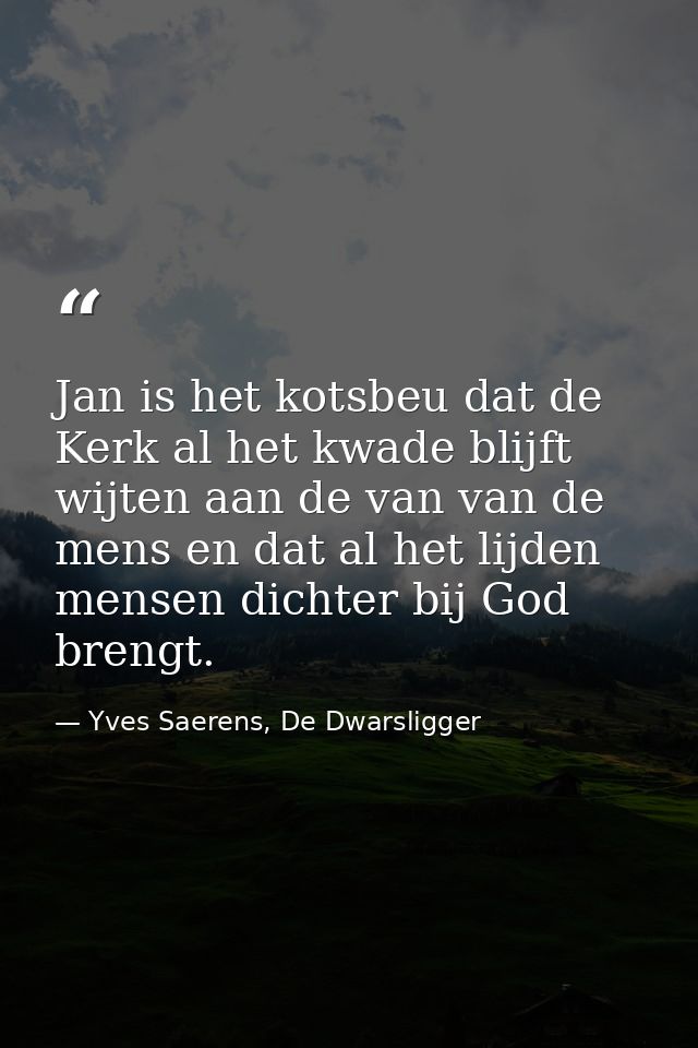 Jan is het kotsbeu dat de Kerk al het kwade blijft wijten aan de van van de mens en dat al het lijden mensen dichter bij — Yves Saerens, De Dwarsligger