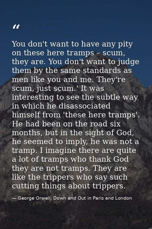 You don't want to have any pity on these here tramps – scum, they are. You don't want to judge them by the same standard — George Orwell, Down and Out in Paris and London