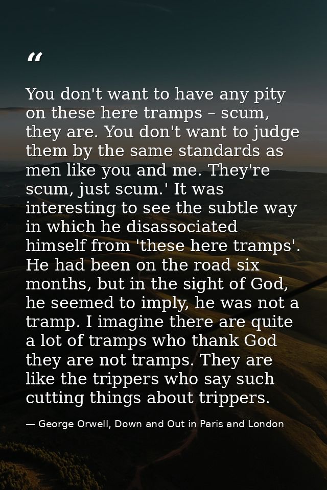 You don't want to have any pity on these here tramps – scum, they are. You don't want to judge them by the same standard — George Orwell, Down and Out in Paris and London