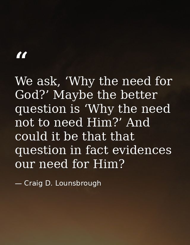 We ask, ‘Why the need for God?’ Maybe the better question is ‘Why the need not to need Him?’ And could it be that that q — Craig D. Lounsbrough