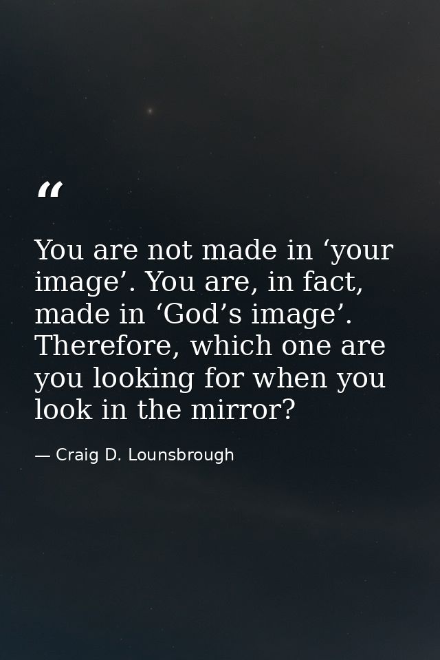 You are not made in ‘your image’. You are, in fact, made in ‘God’s image’. Therefore, which one are you looking for when — Craig D. Lounsbrough