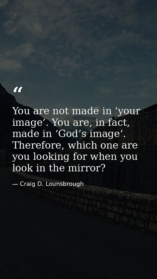You are not made in ‘your image’. You are, in fact, made in ‘God’s image’. Therefore, which one are you looking for when — Craig D. Lounsbrough