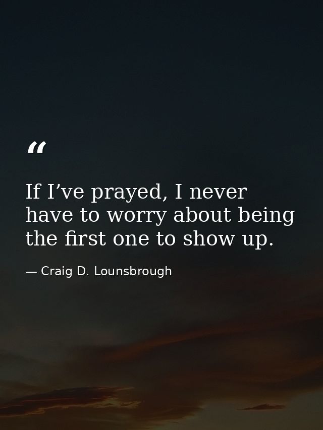 If I’ve prayed, I never have to worry about being the first one to show up. — Craig D. Lounsbrough