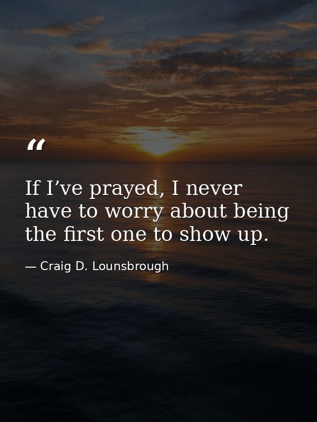 If I’ve prayed, I never have to worry about being the first one to show up. — Craig D. Lounsbrough