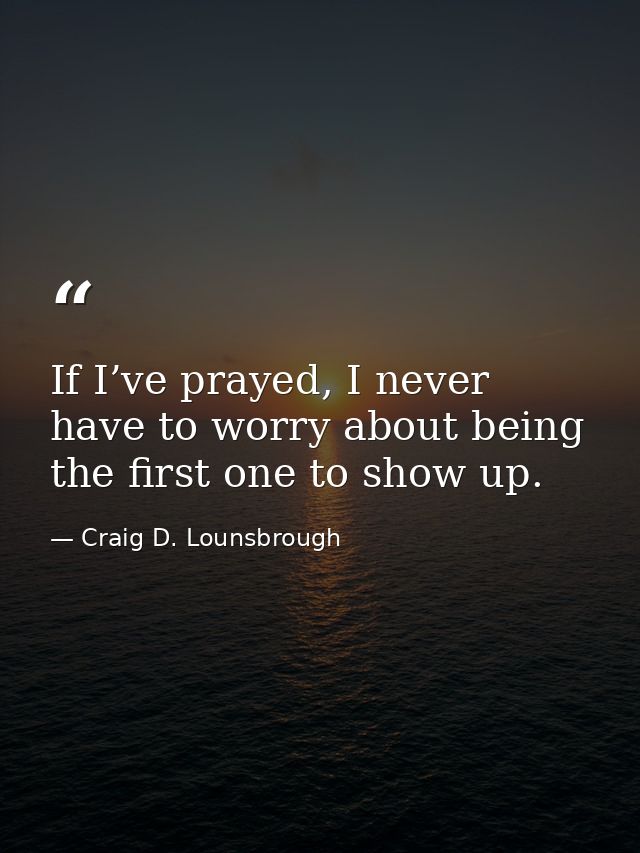 If I’ve prayed, I never have to worry about being the first one to show up. — Craig D. Lounsbrough