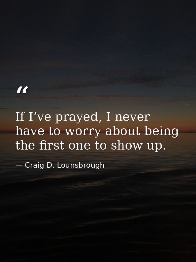 If I’ve prayed, I never have to worry about being the first one to show up. — Craig D. Lounsbrough