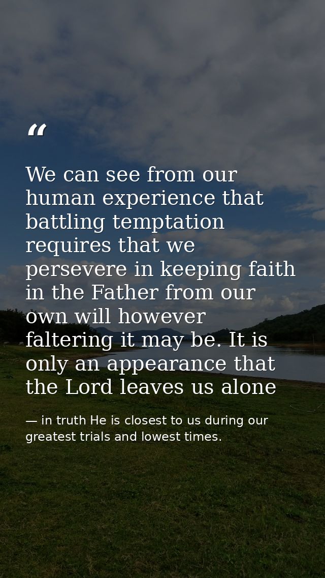 We can see from our human experience that battling temptation requires that we persevere in keeping faith in the Father  — in truth He is closest to us during our greatest trials and lowest times.