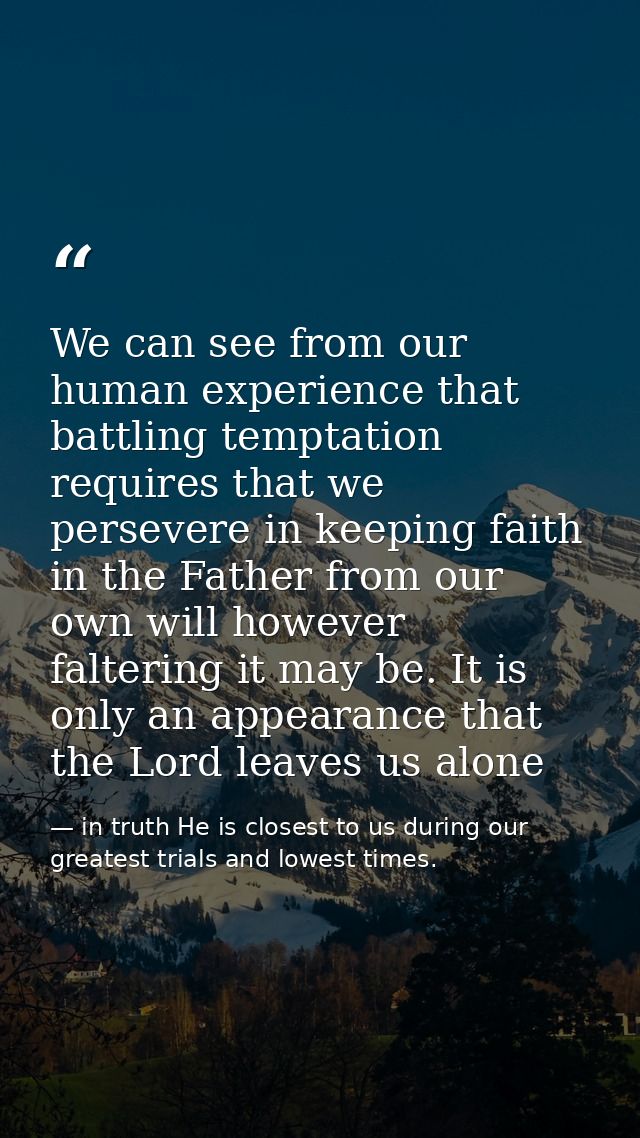 We can see from our human experience that battling temptation requires that we persevere in keeping faith in the Father  — in truth He is closest to us during our greatest trials and lowest times.