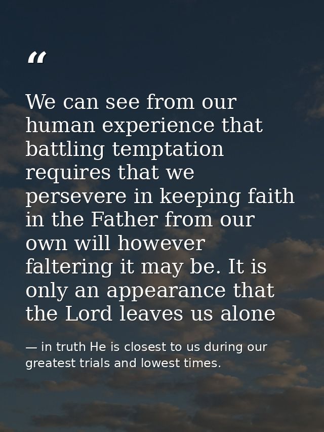 We can see from our human experience that battling temptation requires that we persevere in keeping faith in the Father  — in truth He is closest to us during our greatest trials and lowest times.