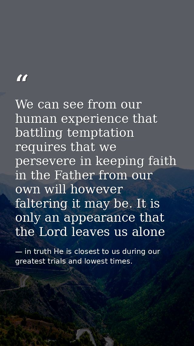 We can see from our human experience that battling temptation requires that we persevere in keeping faith in the Father  — in truth He is closest to us during our greatest trials and lowest times.