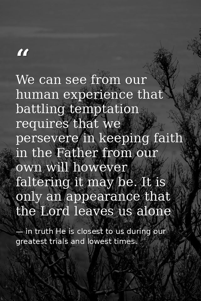 We can see from our human experience that battling temptation requires that we persevere in keeping faith in the Father  — in truth He is closest to us during our greatest trials and lowest times.