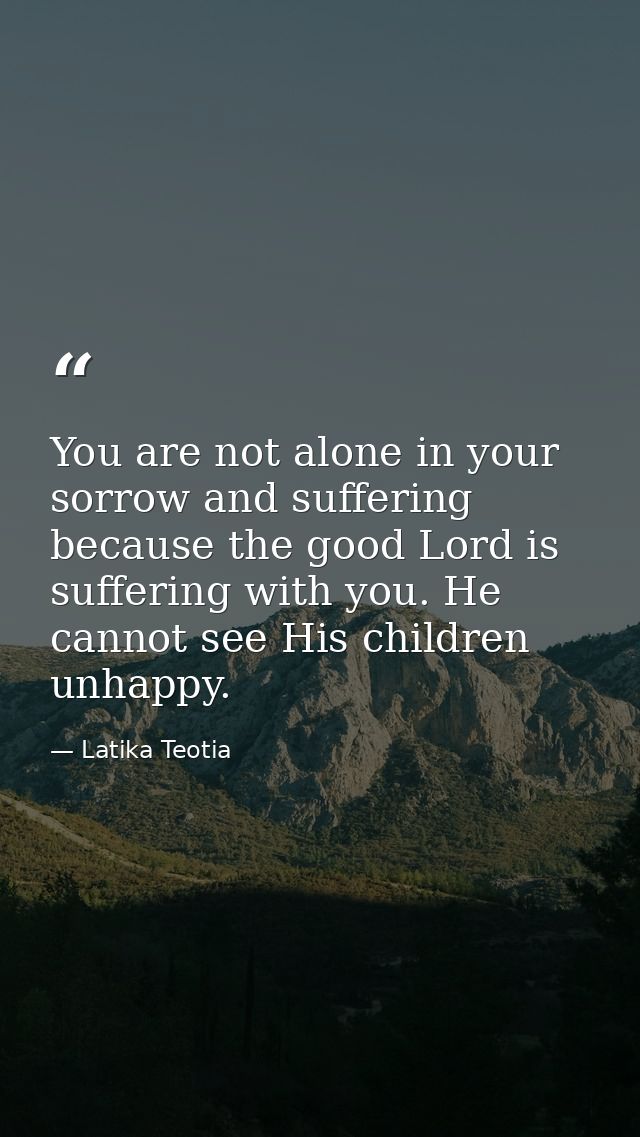 You are not alone in your sorrow and suffering because the good Lord is suffering with you. He cannot see His children u — Latika Teotia