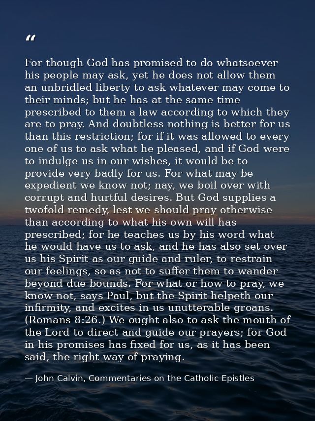 For though God has promised to do whatsoever his people may ask, yet he does not allow them an unbridled liberty to ask  — John Calvin, Commentaries on the Catholic Epistles