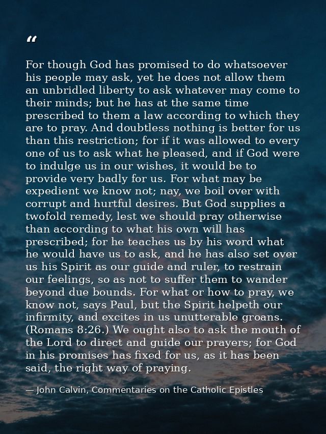 For though God has promised to do whatsoever his people may ask, yet he does not allow them an unbridled liberty to ask  — John Calvin, Commentaries on the Catholic Epistles
