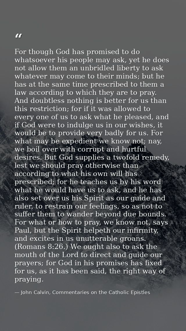 For though God has promised to do whatsoever his people may ask, yet he does not allow them an unbridled liberty to ask  — John Calvin, Commentaries on the Catholic Epistles
