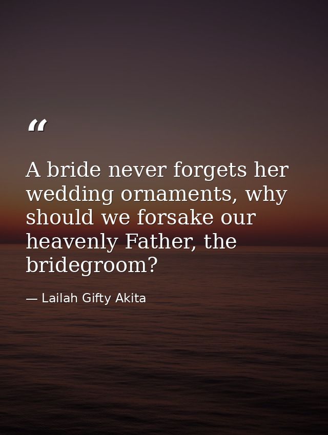 A bride never forgets her wedding ornaments, why should we forsake our heavenly Father, the bridegroom? — Lailah Gifty Akita