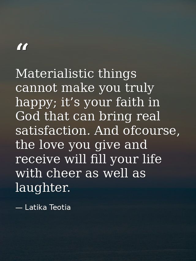 Materialistic things cannot make you truly happy; it’s your faith in God that can bring real satisfaction. And ofcourse, — Latika Teotia