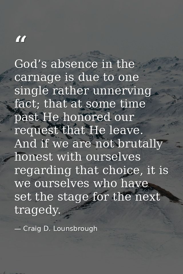 God’s absence in the carnage is due to one single rather unnerving fact; that at some time past He honored our request t — Craig D. Lounsbrough