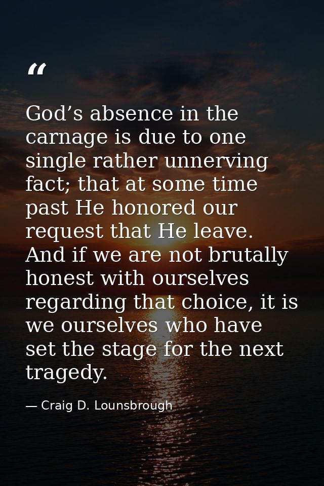 God’s absence in the carnage is due to one single rather unnerving fact; that at some time past He honored our request t — Craig D. Lounsbrough