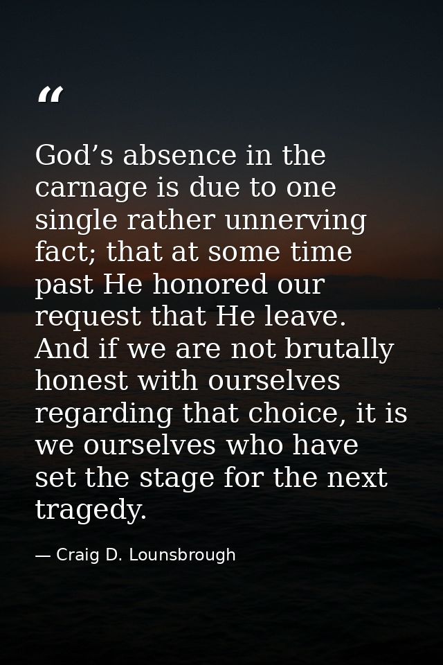 God’s absence in the carnage is due to one single rather unnerving fact; that at some time past He honored our request t — Craig D. Lounsbrough