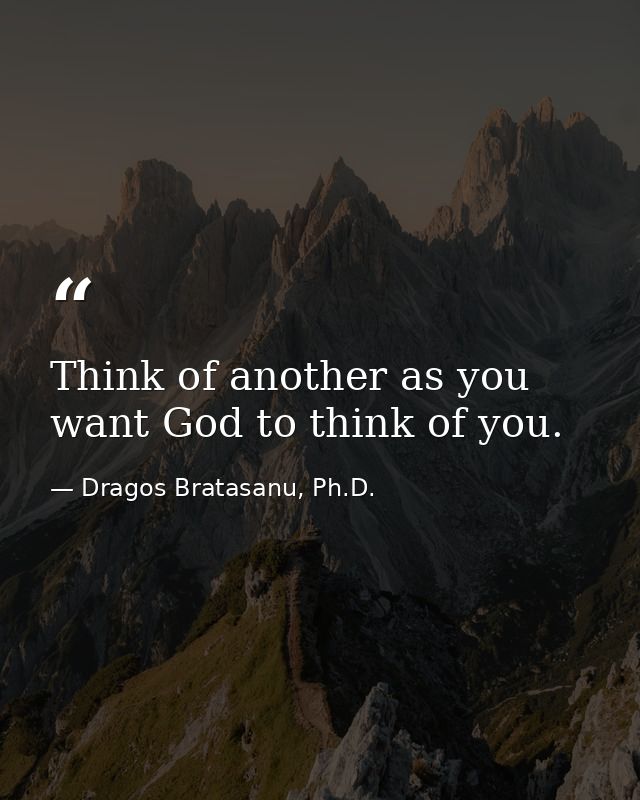 Think of another as you want God to think of you. — Dragos Bratasanu, Ph.D.