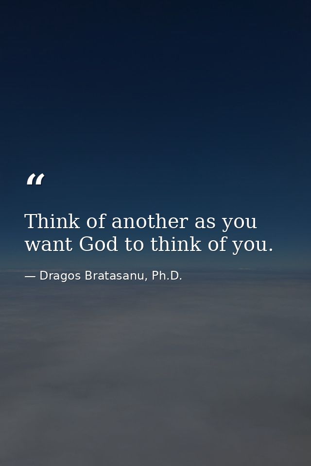Think of another as you want God to think of you. — Dragos Bratasanu, Ph.D.