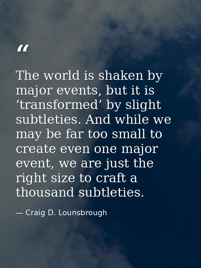 The world is shaken by major events, but it is ‘transformed’ by slight subtleties. And while we may be far too small to  — Craig D. Lounsbrough
