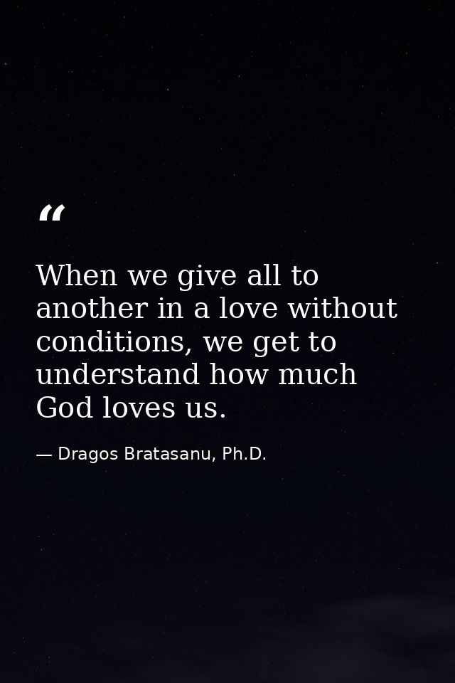 When we give all to another in a love without conditions, we get to understand how much God loves us. — Dragos Bratasanu, Ph.D.