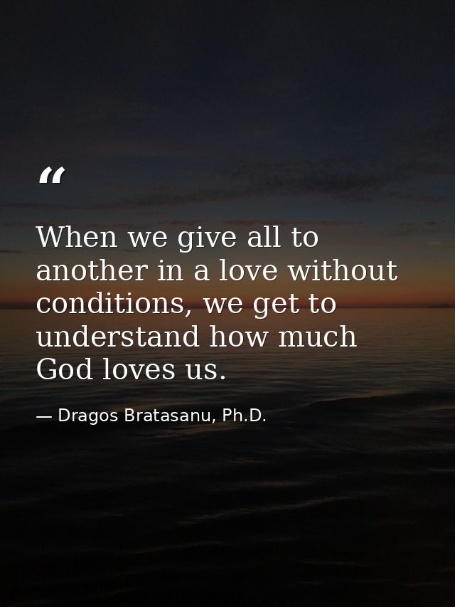 When we give all to another in a love without conditions, we get to understand how much God loves us. — Dragos Bratasanu, Ph.D.