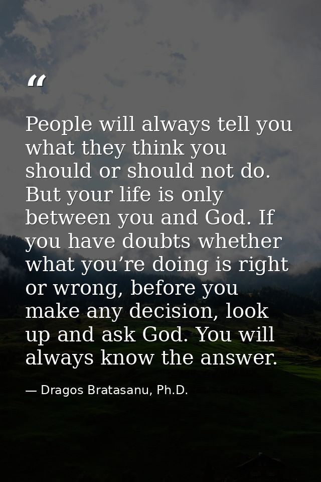 People will always tell you what they think you should or should not do. But your life is only between you and God. If y — Dragos Bratasanu, Ph.D.