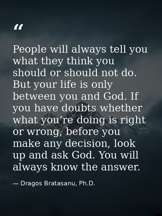 People will always tell you what they think you should or should not do. But your life is only between you and God. If y — Dragos Bratasanu, Ph.D.