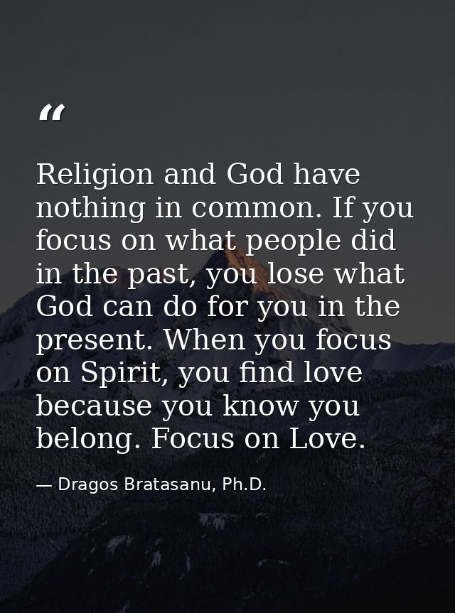 Religion and God have nothing in common. If you focus on what people did in the past, you lose what God can do for you i — Dragos Bratasanu, Ph.D.