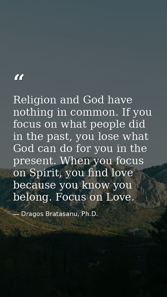 Religion and God have nothing in common. If you focus on what people did in the past, you lose what God can do for you i — Dragos Bratasanu, Ph.D.