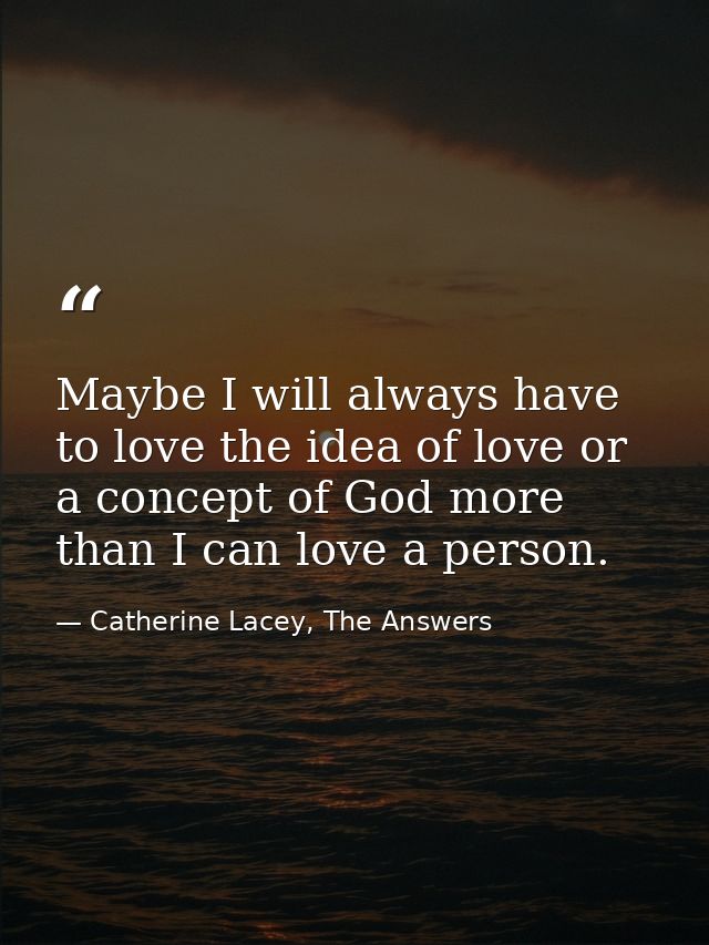 Maybe I will always have to love the idea of love or a concept of God more than I can love a person. — Catherine Lacey, The Answers