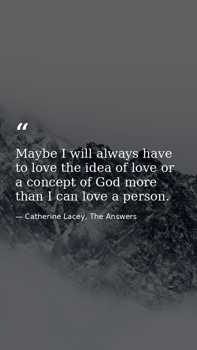 Maybe I will always have to love the idea of love or a concept of God more than I can love a person. — Catherine Lacey, The Answers