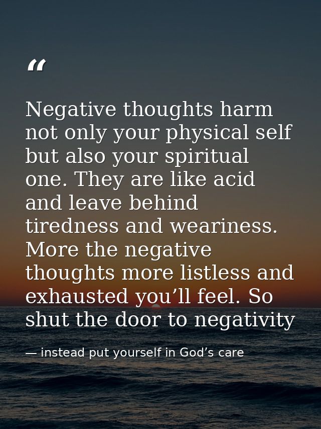 Negative thoughts harm not only your physical self but also your spiritual one. They are like acid and leave behind tire — instead put yourself in God’s care