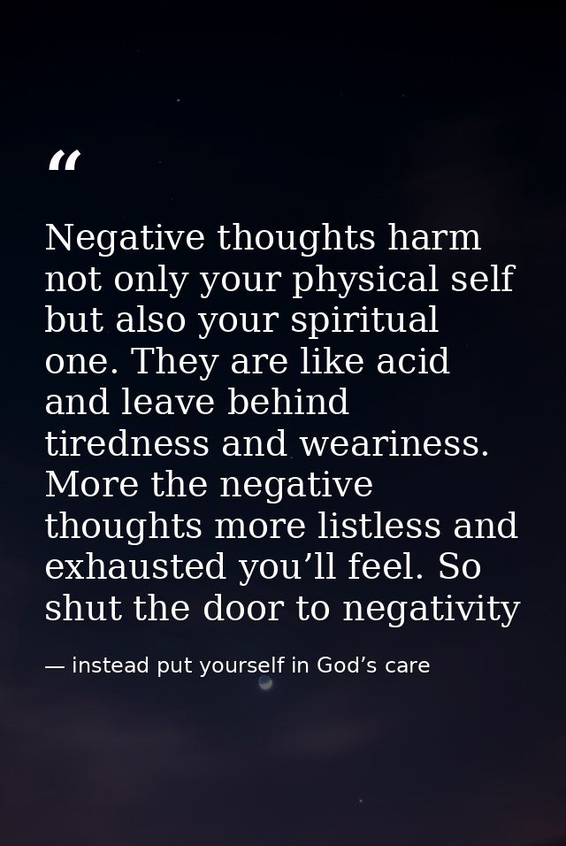 Negative thoughts harm not only your physical self but also your spiritual one. They are like acid and leave behind tire — instead put yourself in God’s care
