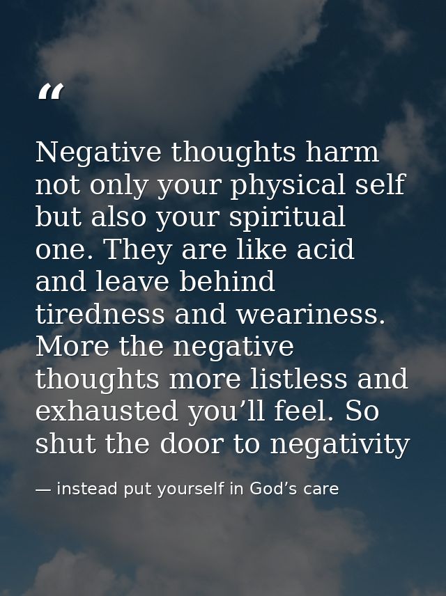 Negative thoughts harm not only your physical self but also your spiritual one. They are like acid and leave behind tire — instead put yourself in God’s care