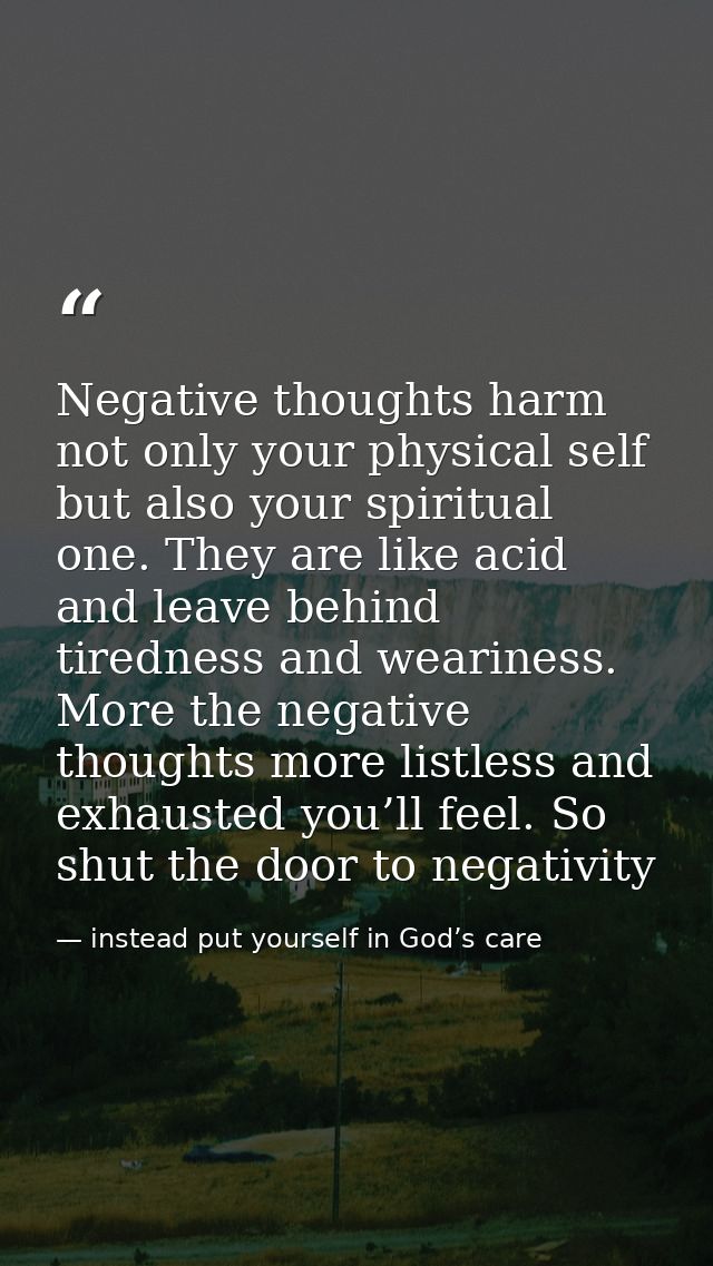 Negative thoughts harm not only your physical self but also your spiritual one. They are like acid and leave behind tire — instead put yourself in God’s care
