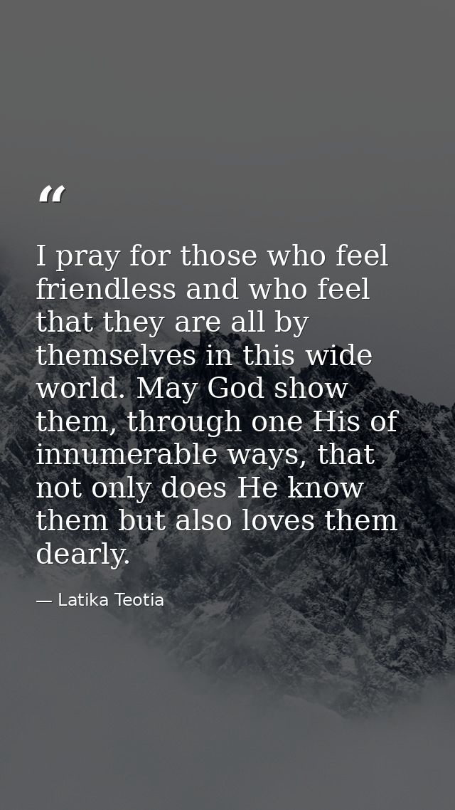 I pray for those who feel friendless and who feel that they are all by themselves in this wide world. May God show them, — Latika Teotia