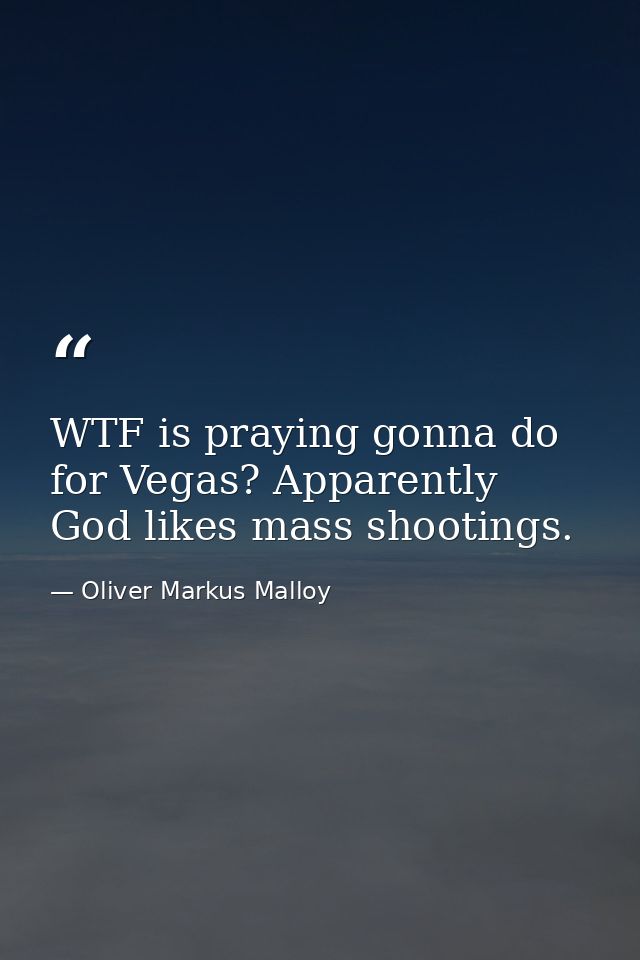 WTF is praying gonna do for Vegas? Apparently God likes mass shootings. — Oliver Markus Malloy